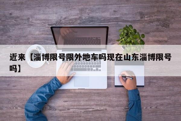 近来【淄博限号限外地车吗现在山东淄博限号吗】