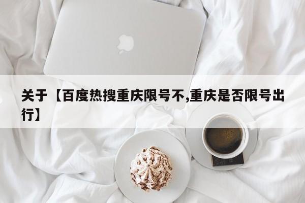 关于【百度热搜重庆限号不,重庆是否限号出行】