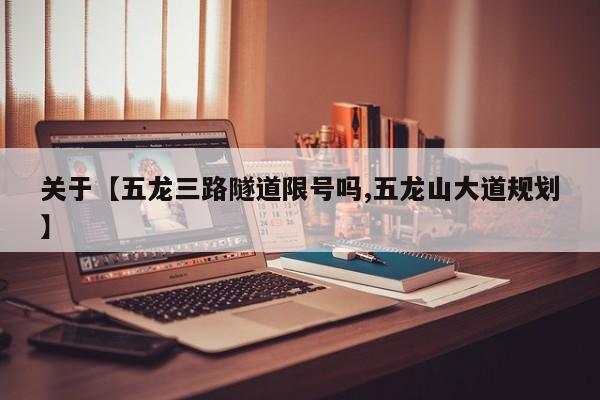 关于【五龙三路隧道限号吗,五龙山大道规划】