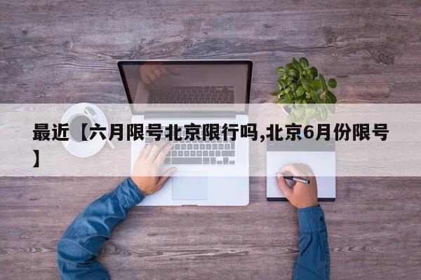 最近【六月限号北京限行吗,北京6月份限号】