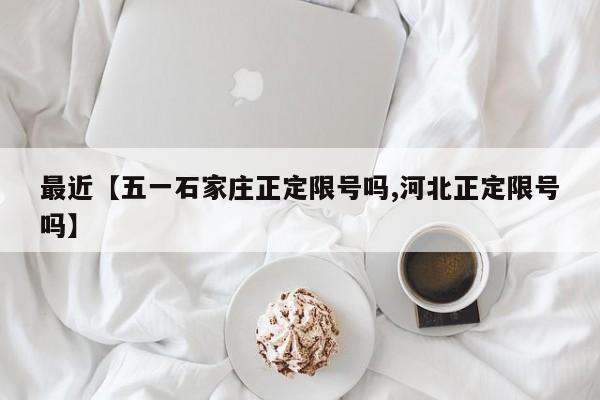 最近【五一石家庄正定限号吗,河北正定限号吗】