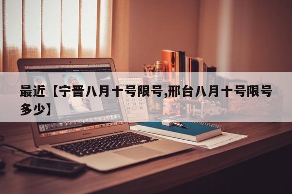 最近【宁晋八月十号限号,邢台八月十号限号多少】
