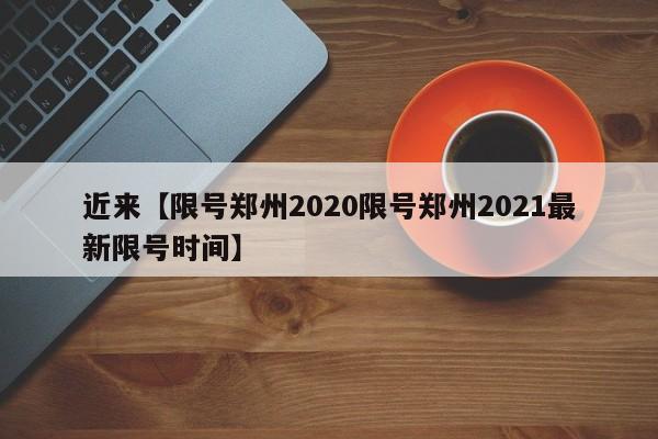 近来【限号郑州2020限号郑州2021最新限号时间】