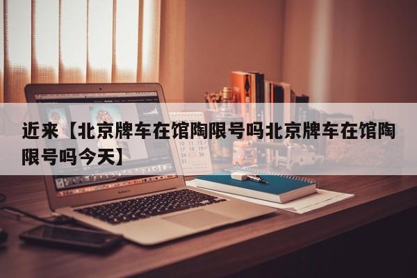 近来【北京牌车在馆陶限号吗北京牌车在馆陶限号吗今天】