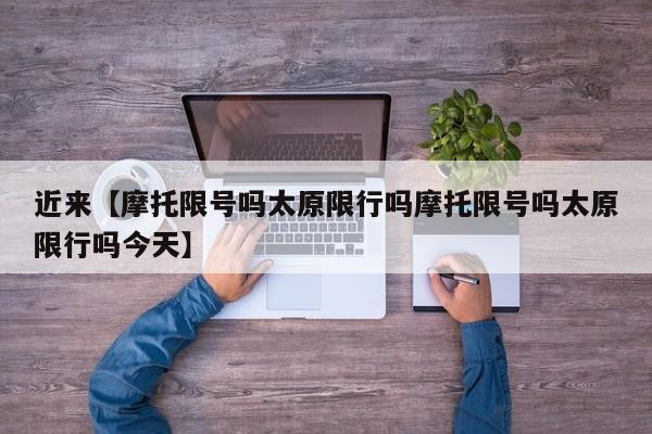 近来【摩托限号吗太原限行吗摩托限号吗太原限行吗今天】