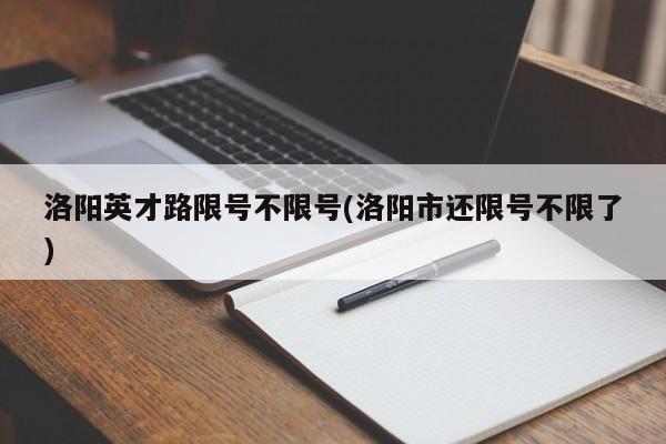 洛阳英才路限号不限号(洛阳市还限号不限了)
