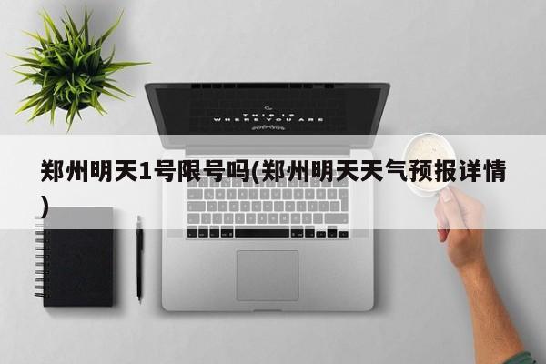 郑州明天1号限号吗(郑州明天天气预报详情)