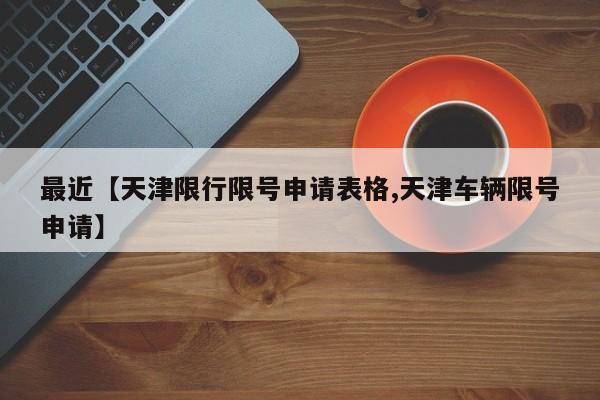 最近【天津限行限号申请表格,天津车辆限号申请】