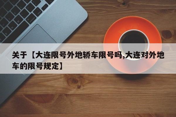关于【大连限号外地轿车限号吗,大连对外地车的限号规定】