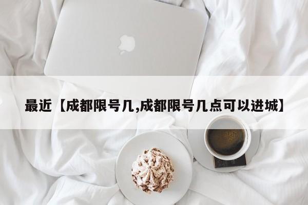 最近【成都限号几,成都限号几点可以进城】