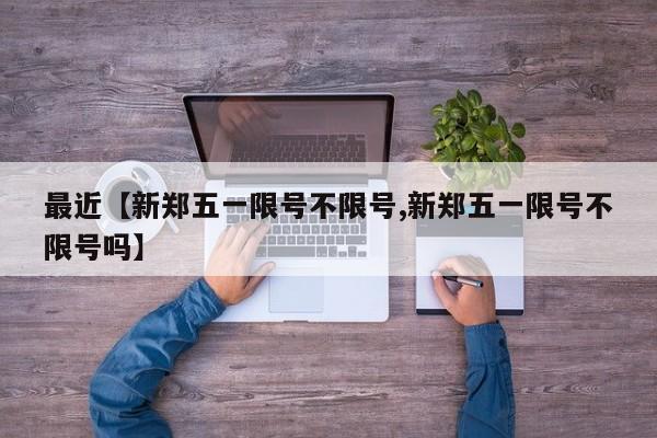 最近【新郑五一限号不限号,新郑五一限号不限号吗】