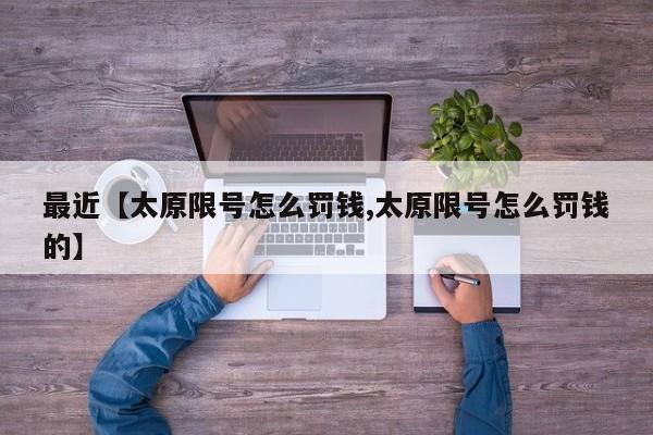 最近【太原限号怎么罚钱,太原限号怎么罚钱的】