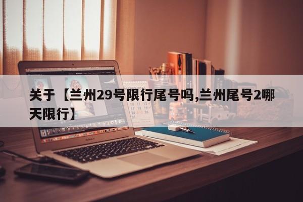 关于【兰州29号限行尾号吗,兰州尾号2哪天限行】