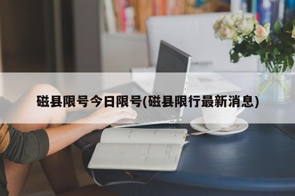 磁县限号今日限号(磁县限行最新消息)