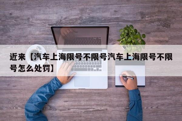 近来【汽车上海限号不限号汽车上海限号不限号怎么处罚】