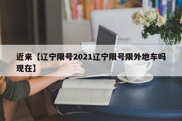 近来【辽宁限号2021辽宁限号限外地车吗现在】