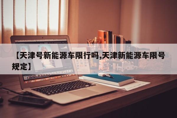 【天津号新能源车限行吗,天津新能源车限号规定】
