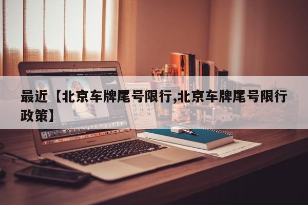 最近【北京车牌尾号限行,北京车牌尾号限行政策】