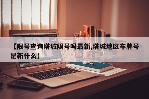 【限号查询塔城限号吗最新,塔城地区车牌号是新什么】