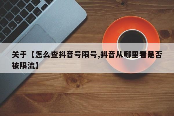 关于【怎么查抖音号限号,抖音从哪里看是否被限流】
