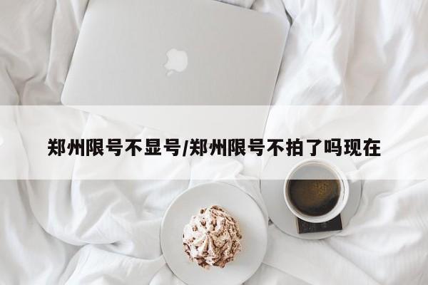郑州限号不显号/郑州限号不拍了吗现在