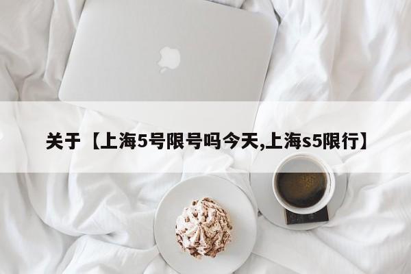 关于【上海5号限号吗今天,上海s5限行】