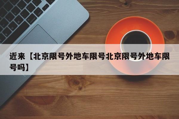 近来【北京限号外地车限号北京限号外地车限号吗】