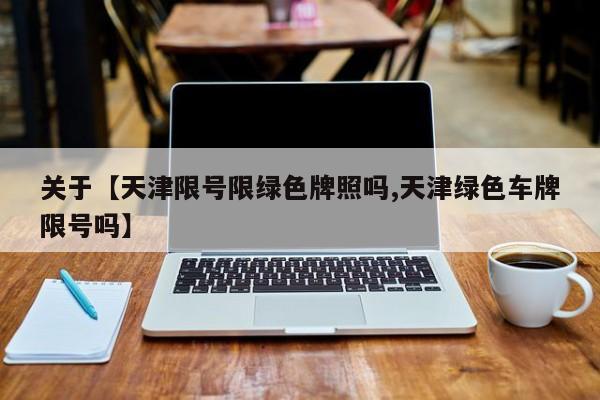 关于【天津限号限绿色牌照吗,天津绿色车牌限号吗】