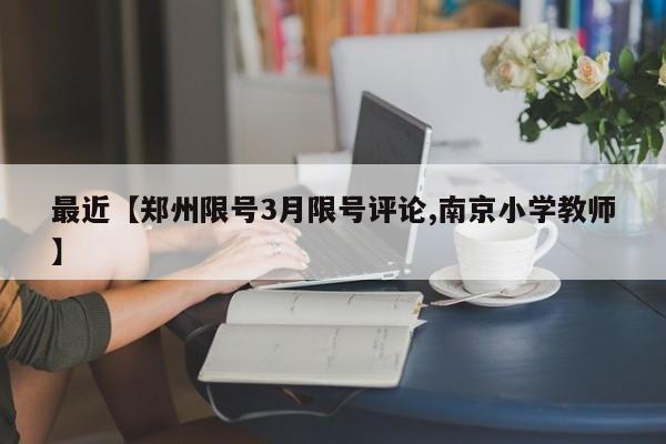 最近【郑州限号3月限号评论,南京小学教师】