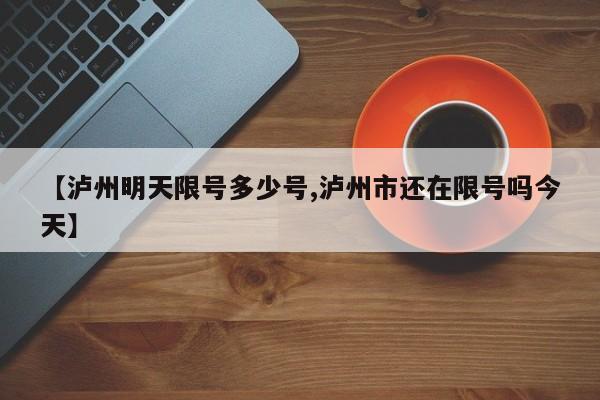 【泸州明天限号多少号,泸州市还在限号吗今天】
