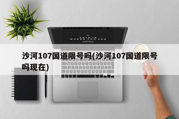 沙河107国道限号吗(沙河107国道限号吗现在)