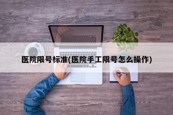 医院限号标准(医院手工限号怎么操作)