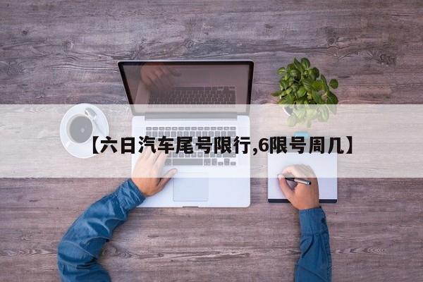 【六日汽车尾号限行,6限号周几】