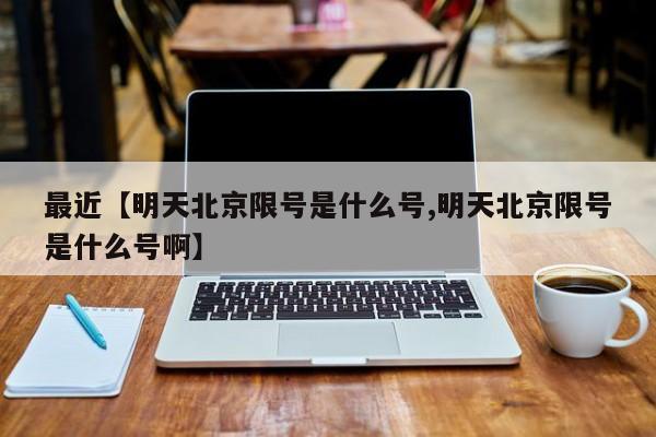 最近【明天北京限号是什么号,明天北京限号是什么号啊】