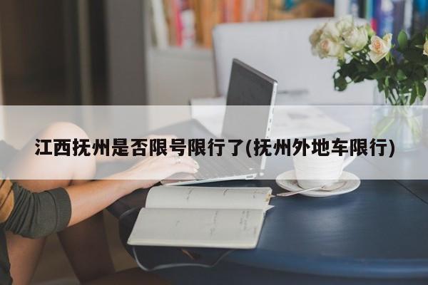 江西抚州是否限号限行了(抚州外地车限行)