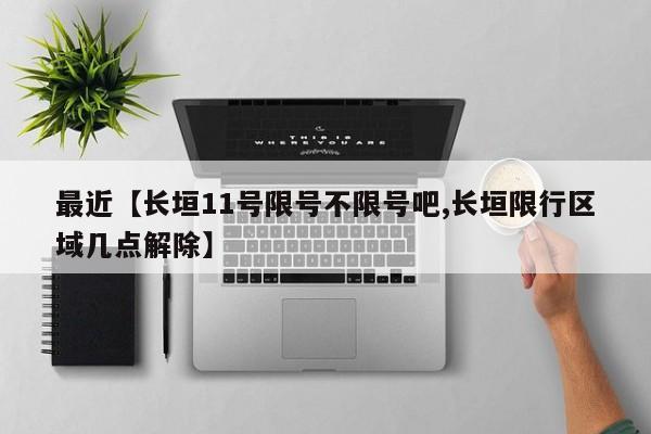 最近【长垣11号限号不限号吧,长垣限行区域几点解除】