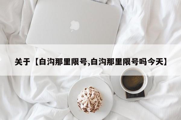 关于【白沟那里限号,白沟那里限号吗今天】
