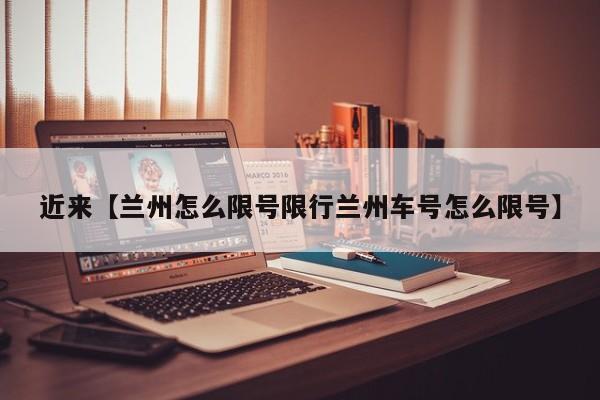 近来【兰州怎么限号限行兰州车号怎么限号】