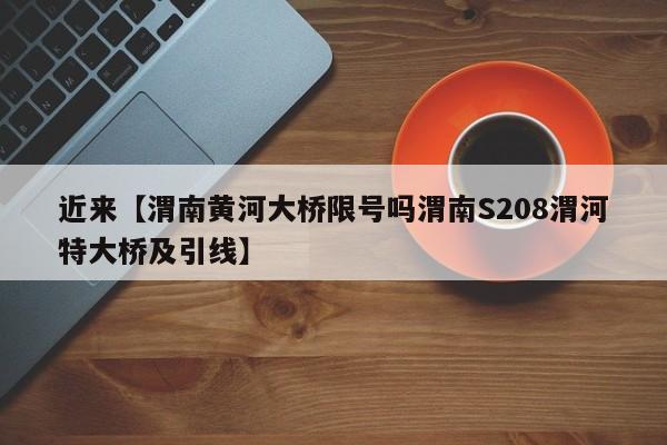 近来【渭南黄河大桥限号吗渭南S208渭河特大桥及引线】