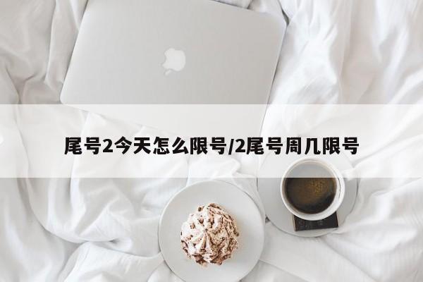 尾号2今天怎么限号/2尾号周几限号