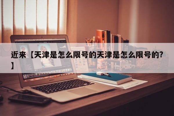 近来【天津是怎么限号的天津是怎么限号的?】