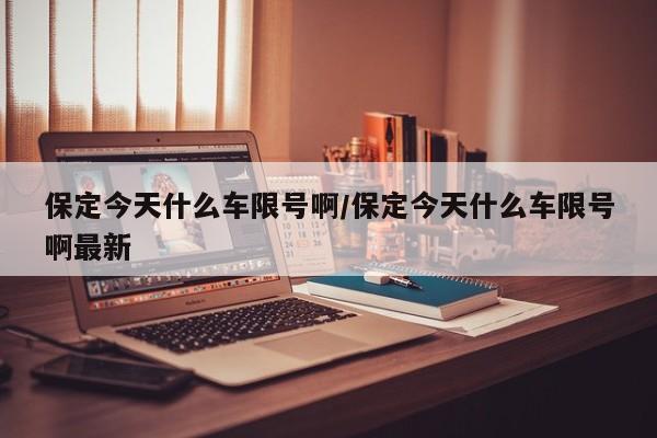 保定今天什么车限号啊/保定今天什么车限号啊最新