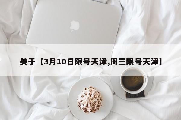 关于【3月10日限号天津,周三限号天津】