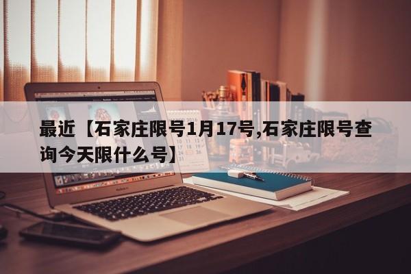 最近【石家庄限号1月17号,石家庄限号查询今天限什么号】