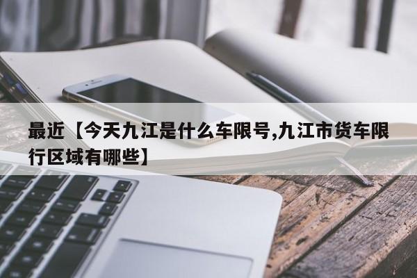 最近【今天九江是什么车限号,九江市货车限行区域有哪些】