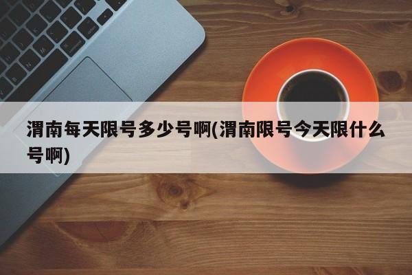 渭南每天限号多少号啊(渭南限号今天限什么号啊)
