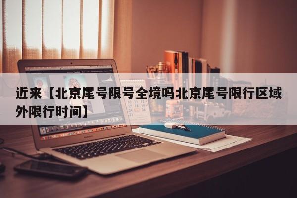 近来【北京尾号限号全境吗北京尾号限行区域外限行时间】