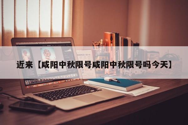 近来【咸阳中秋限号咸阳中秋限号吗今天】