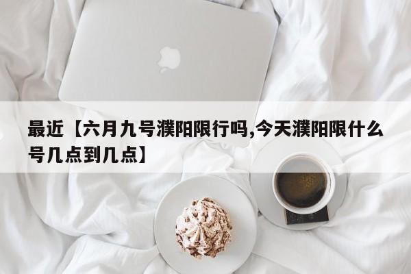 最近【六月九号濮阳限行吗,今天濮阳限什么号几点到几点】