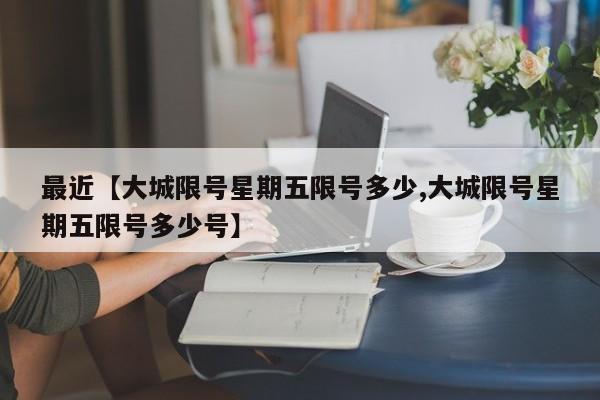 最近【大城限号星期五限号多少,大城限号星期五限号多少号】